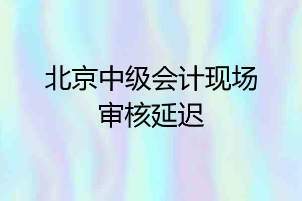 北京中级会计现场审核延迟