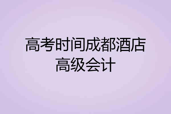 高考时间成都酒店高级会计