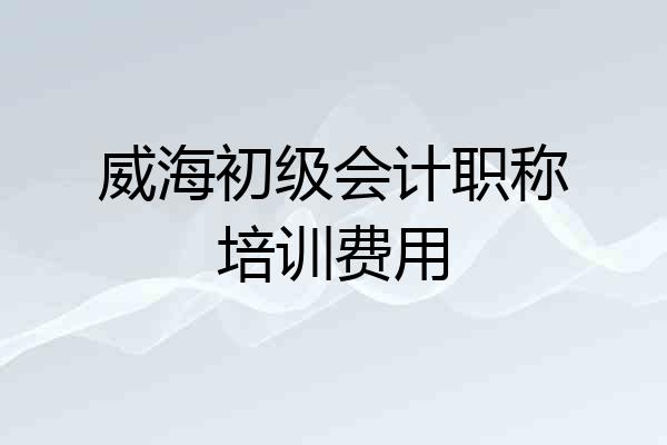 威海初级会计职称培训费用