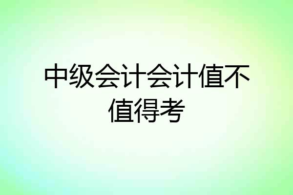 中级会计会计值不值得考