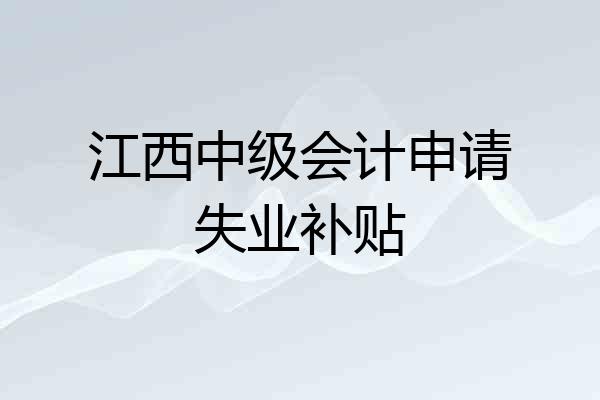 江西中级会计申请失业补贴