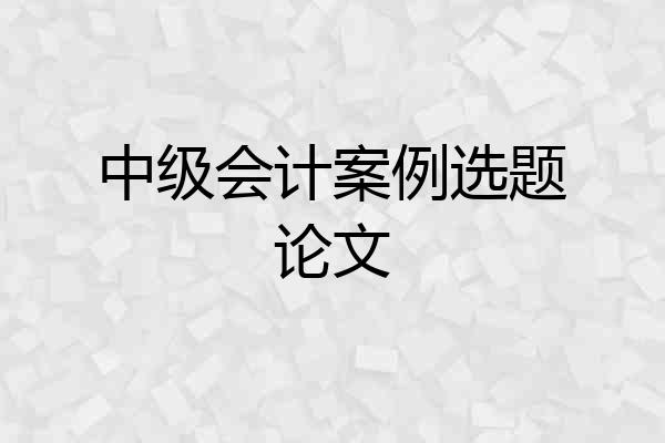 中级会计案例选题论文