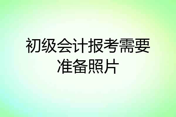 初级会计报考需要准备照片