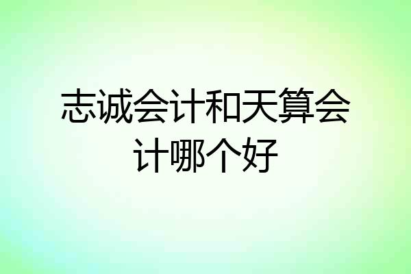 志诚会计和天算会计哪个好