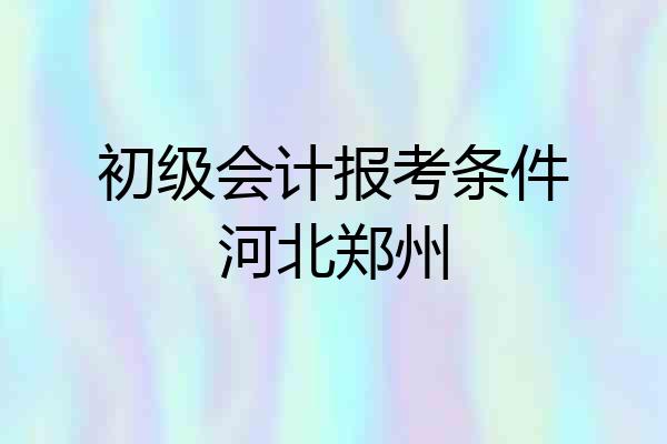 初级会计报考条件河北郑州