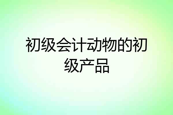 初级会计动物的初级产品