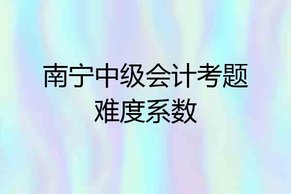 南宁中级会计考题难度系数