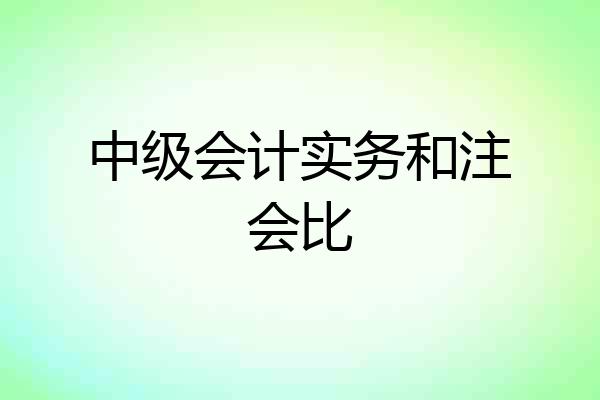 中级会计实务和注会比