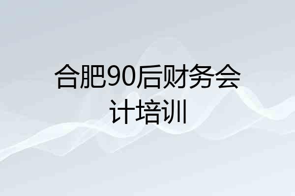 合肥90后财务会计培训