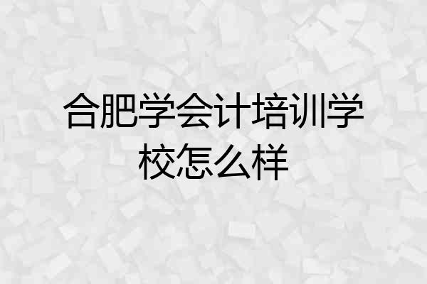 合肥学会计培训学校怎么样