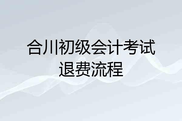 合川初级会计考试退费流程