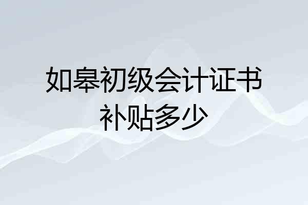 如皋初级会计证书补贴多少
