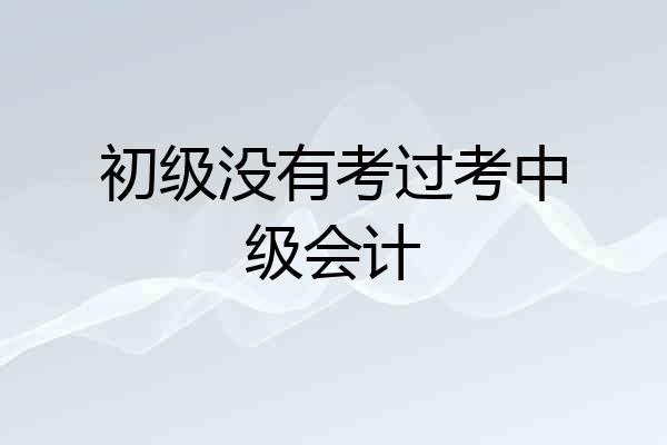 初级没有考过考中级会计