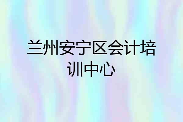 兰州安宁区会计培训中心