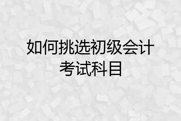 如何挑选初级会计考试科目