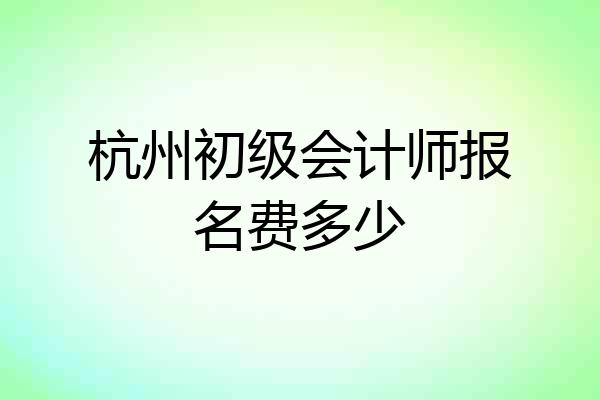 杭州初级会计师报名费多少