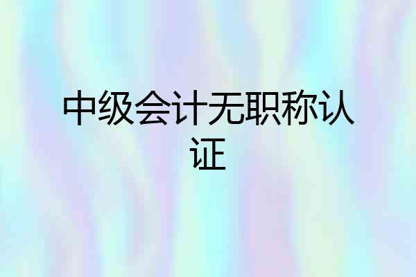 中级会计无职称认证