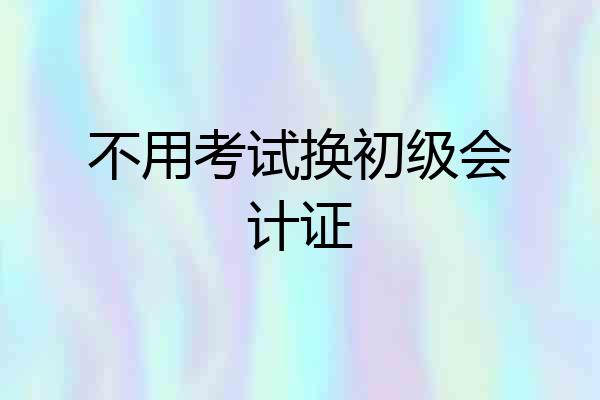 不用考试换初级会计证