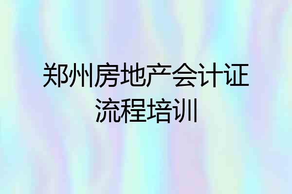 郑州房地产会计证流程培训