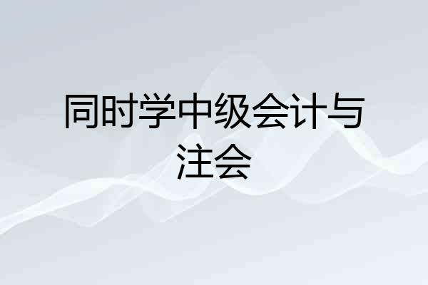 同时学中级会计与注会