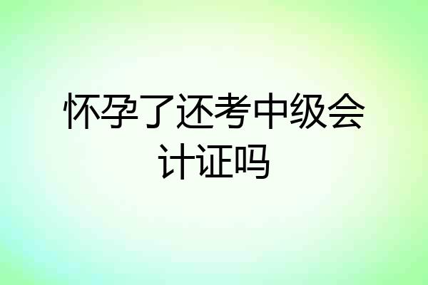 怀孕了还考中级会计证吗
