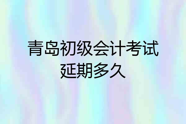 青岛初级会计考试延期多久