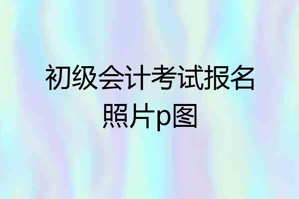 初级会计考试报名照片p图