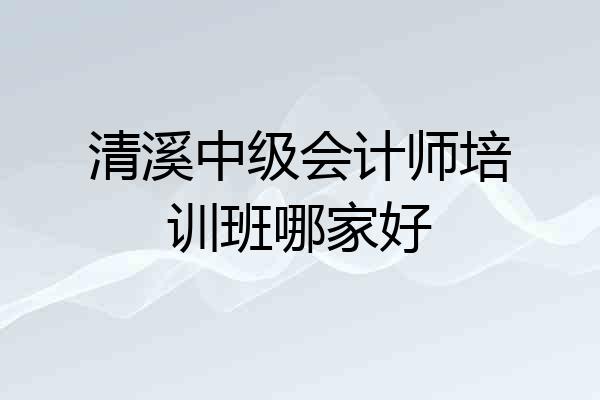 清溪中级会计师培训班哪家好