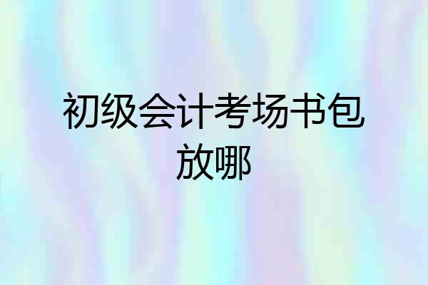 初级会计考场书包放哪
