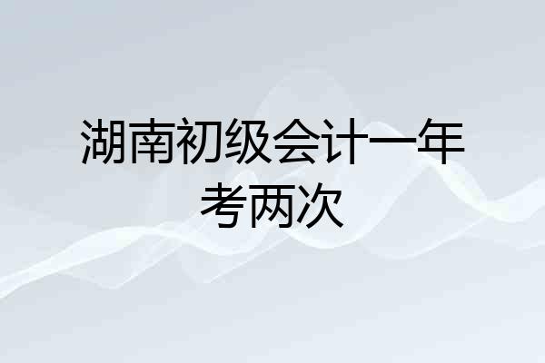 湖南初级会计一年考两次