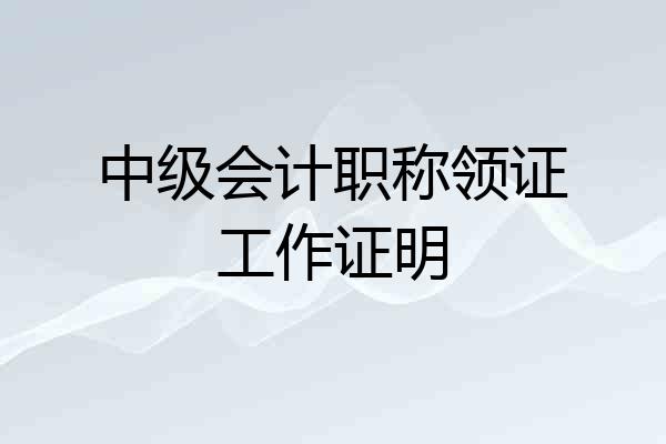 中级会计职称领证工作证明