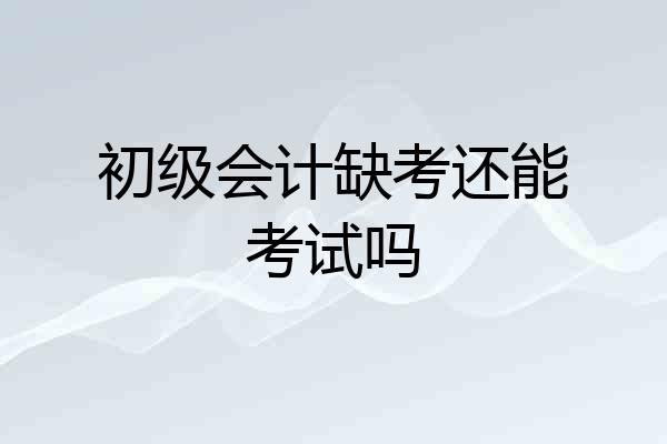 初级会计缺考还能考试吗