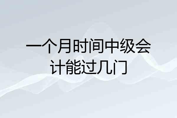 一个月时间中级会计能过几门
