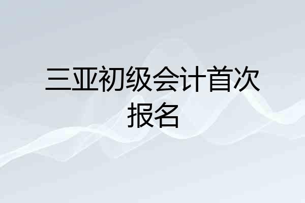 三亚初级会计首次报名