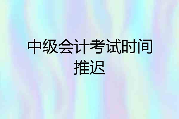 中级会计考试时间推迟