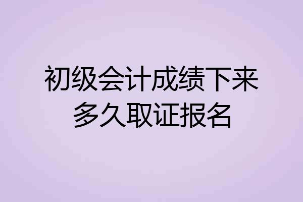 初级会计成绩下来多久取证报名
