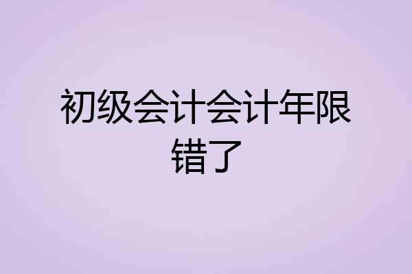 初级会计会计年限错了