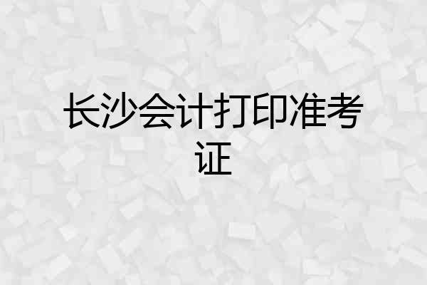 长沙会计打印准考证