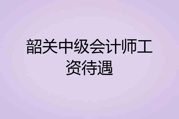 韶关中级会计师工资待遇