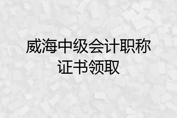 威海中级会计职称证书领取