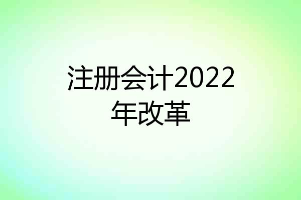 注册会计2022年改革