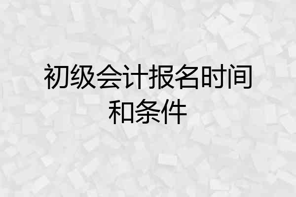 初级会计报名时间和条件