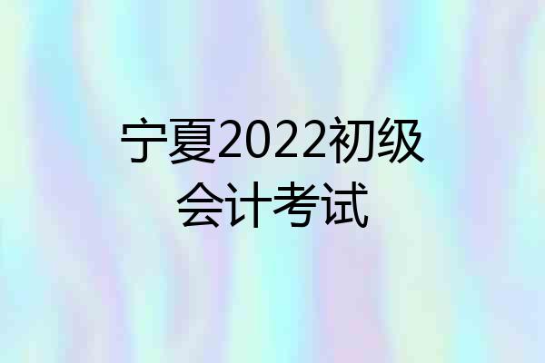 宁夏2022初级会计考试