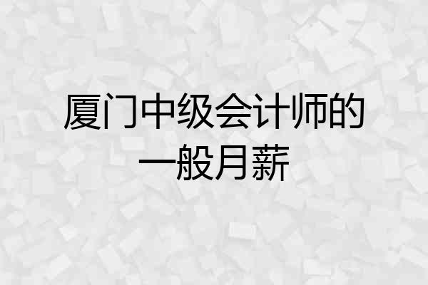 厦门中级会计师的一般月薪