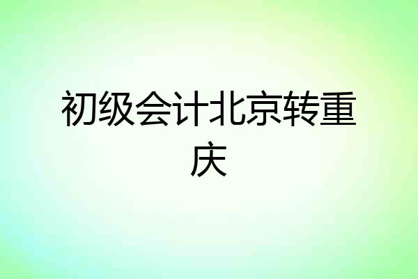 初级会计北京转重庆
