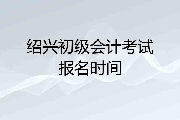绍兴初级会计考试报名时间