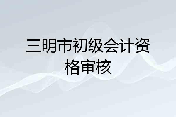 三明市初级会计资格审核