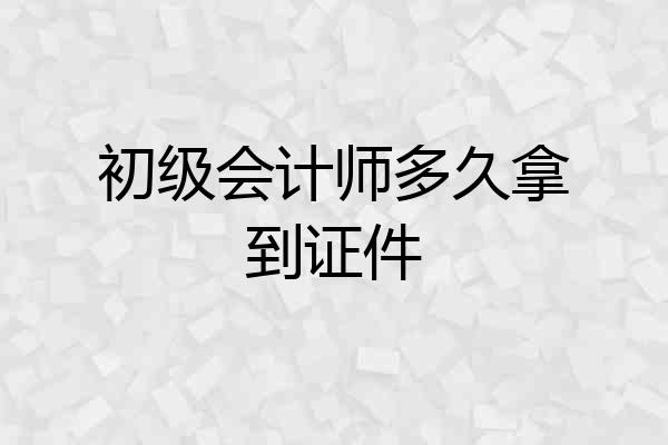 初级会计师多久拿到证件