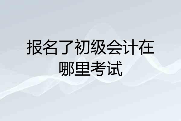 报名了初级会计在哪里考试