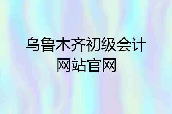 乌鲁木齐初级会计网站官网